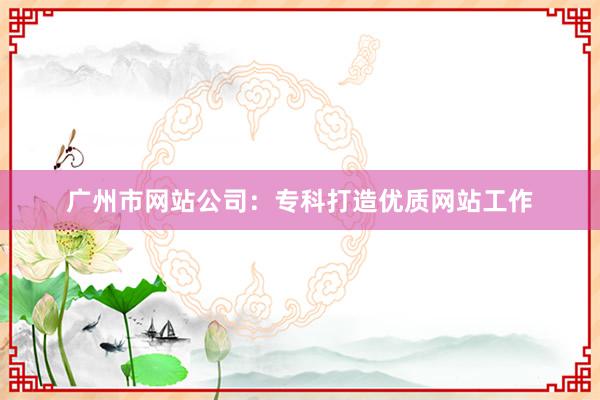 广州市网站公司：专科打造优质网站工作