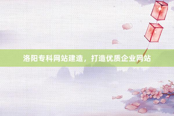洛阳专科网站建造，打造优质企业网站