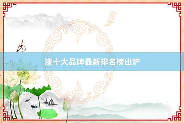 漆十大品牌最新排名榜出炉