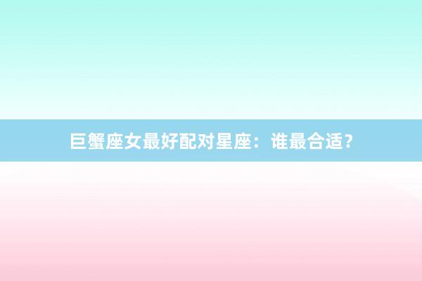 巨蟹座女最好配对星座：谁最合适？