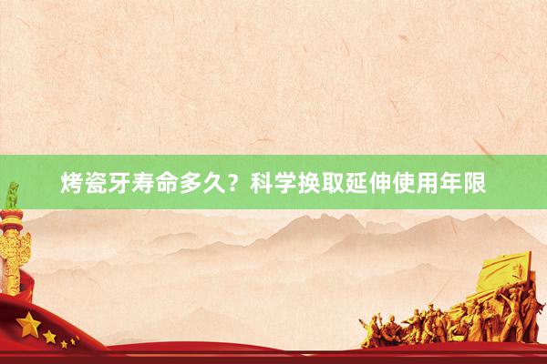 烤瓷牙寿命多久？科学换取延伸使用年限