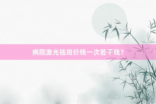 病院激光祛斑价钱一次若干钱？