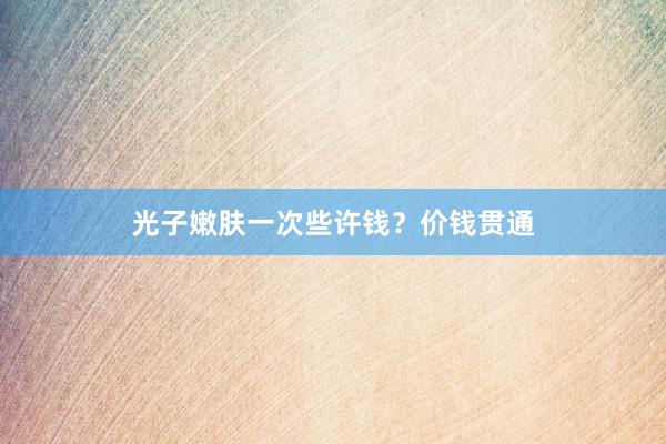 光子嫩肤一次些许钱？价钱贯通