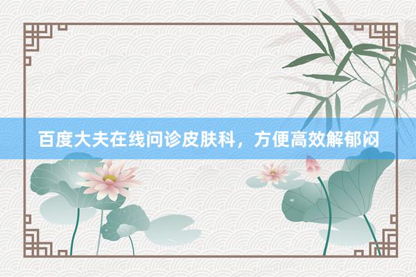 百度大夫在线问诊皮肤科，方便高效解郁闷