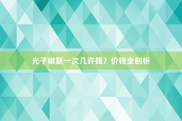 光子嫩肤一次几许钱？价钱全剖析