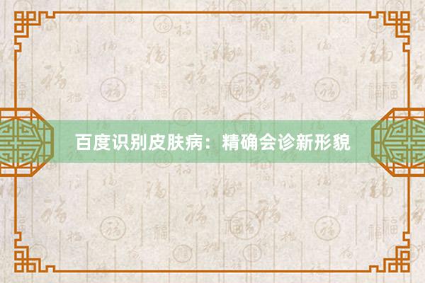 百度识别皮肤病：精确会诊新形貌