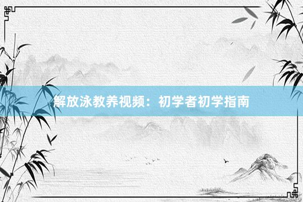 解放泳教养视频：初学者初学指南