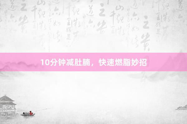 10分钟减肚腩，快速燃脂妙招