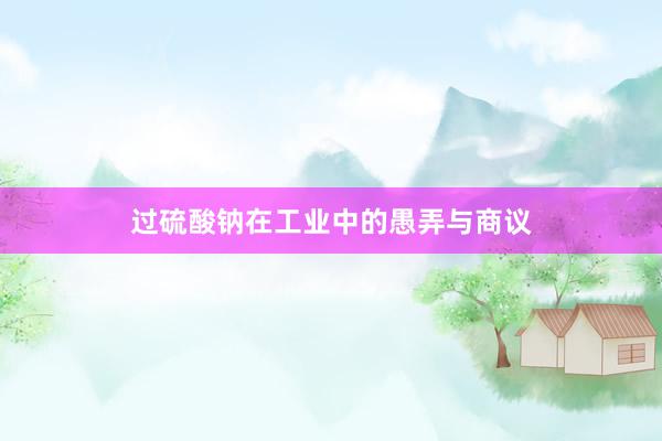 过硫酸钠在工业中的愚弄与商议